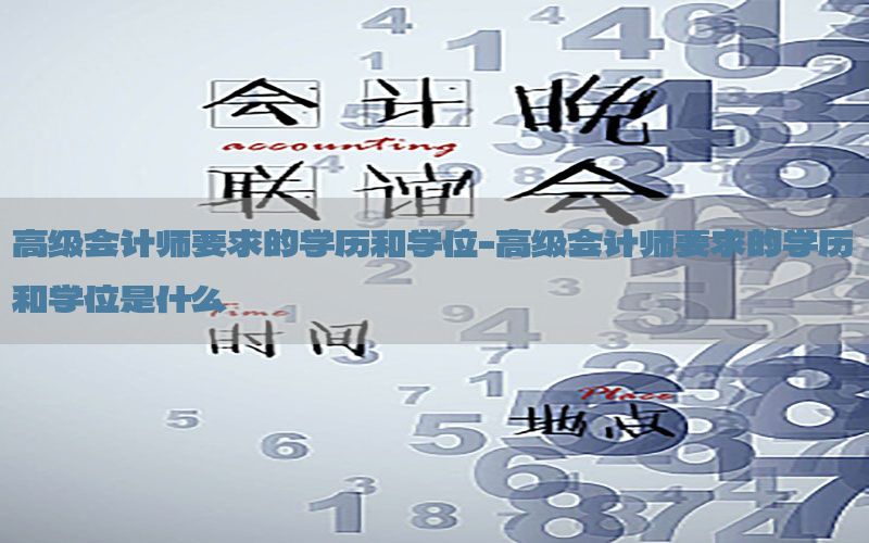 高级会计师要求的学历和学位-高级会计师要求的学历和学位是什么