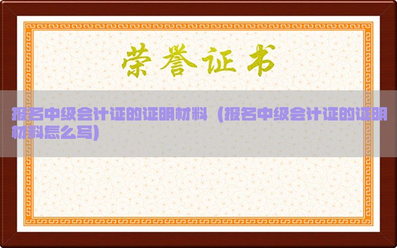 报名中级会计证的证明材料（报名中级会计证的证明材料怎么写）