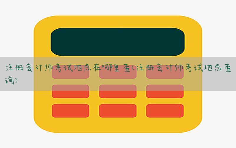 注册会计师考试地点在哪里查（注册会计师考试地点查询）