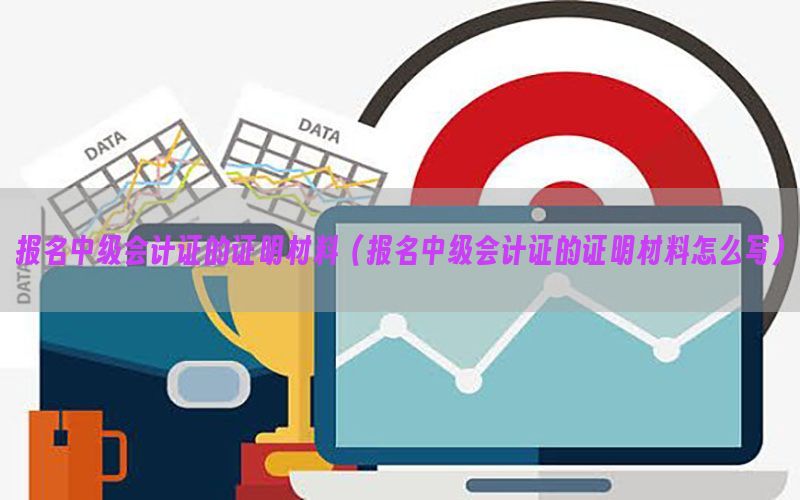 报名中级会计证的证明材料（报名中级会计证的证明材料怎么写）