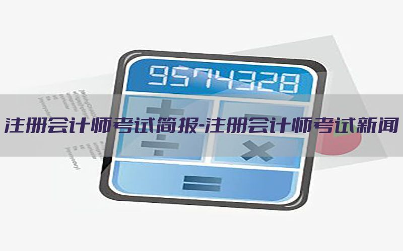 注册会计师考试简报-注册会计师考试新闻