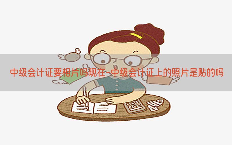 中级会计证要相片吗现在-中级会计证上的照片是贴的吗