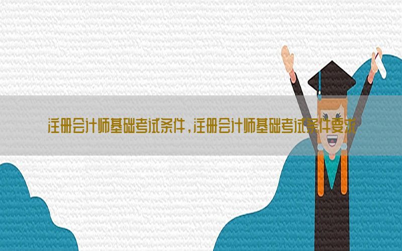 注册会计师基础考试条件，注册会计师基础考试条件要求