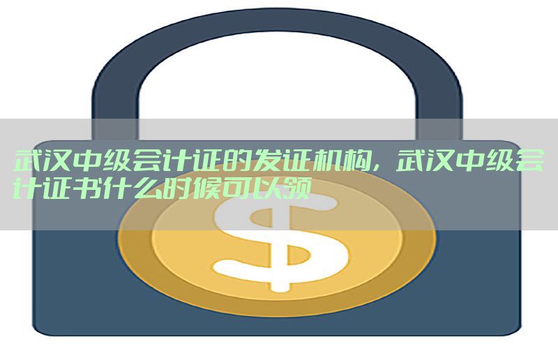 武汉中级会计证的发证机构，武汉中级会计证书什么时候可以领