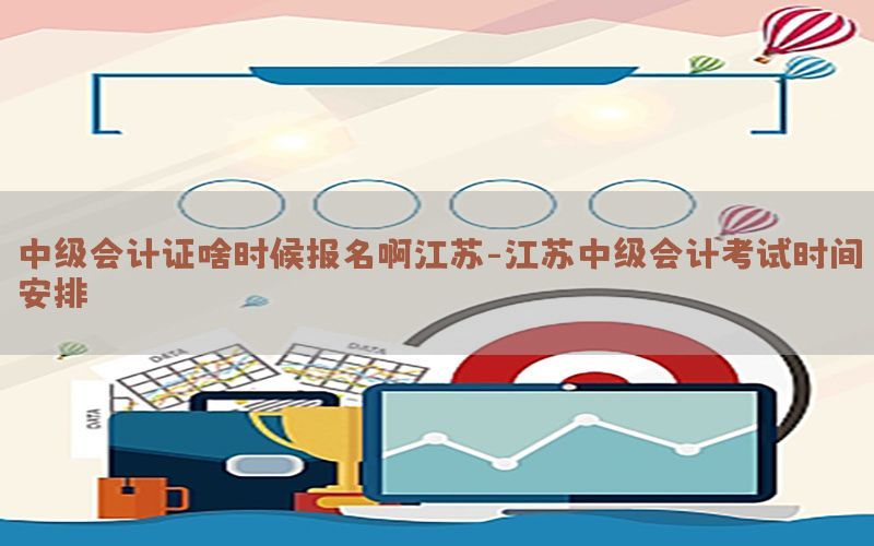 中级会计证啥时候报名啊江苏-江苏中级会计考试时间安排