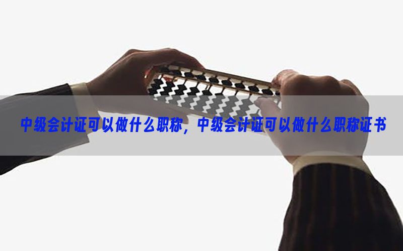 中级会计证可以做什么职称，中级会计证可以做什么职称证书