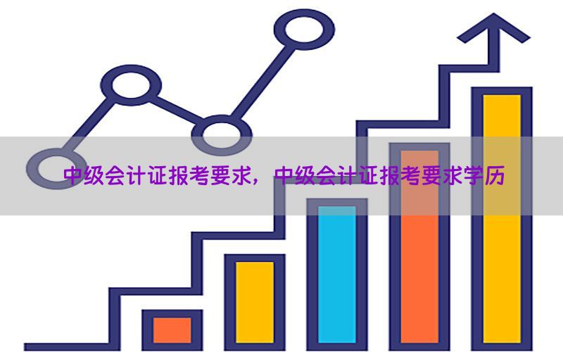 中级会计证报考要求，中级会计证报考要求学历