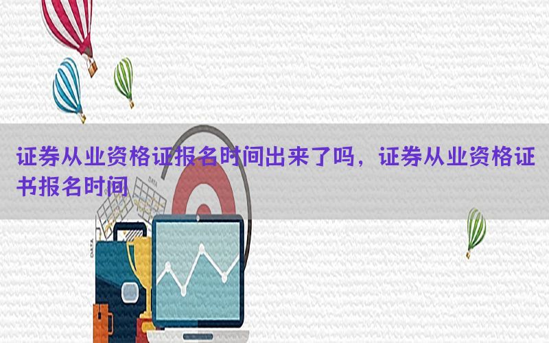 证券从业资格证报名时间出来了吗，证券从业资格证书报名时间