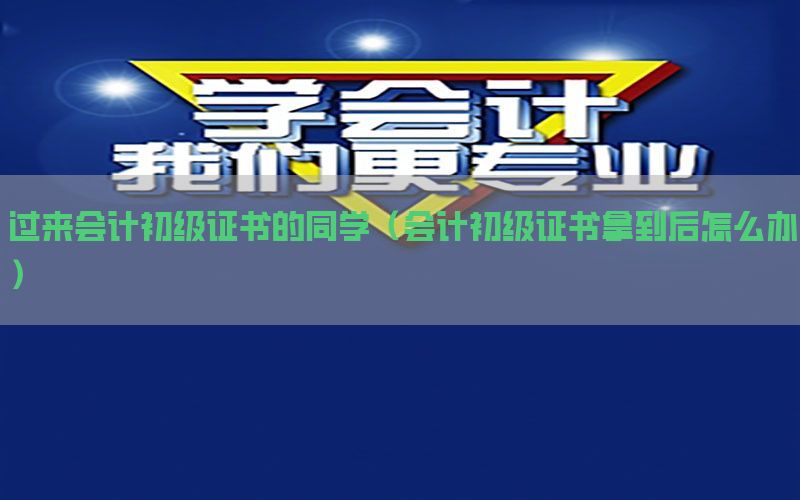 过来会计初级证书的同学（会计初级证书拿到后怎么办）