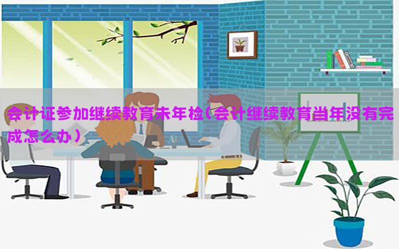 会计证参加继续教育未年检（会计继续教育当年没有完成怎么办）