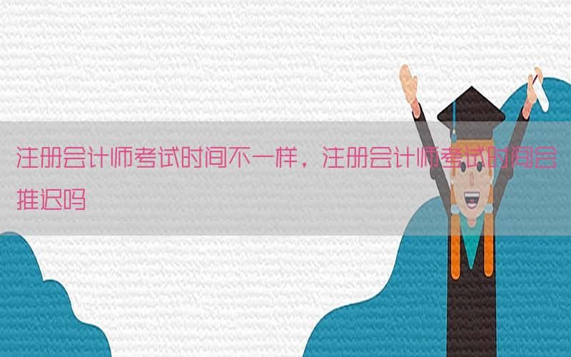 注册会计师考试时间不一样，注册会计师考试时间会推迟吗