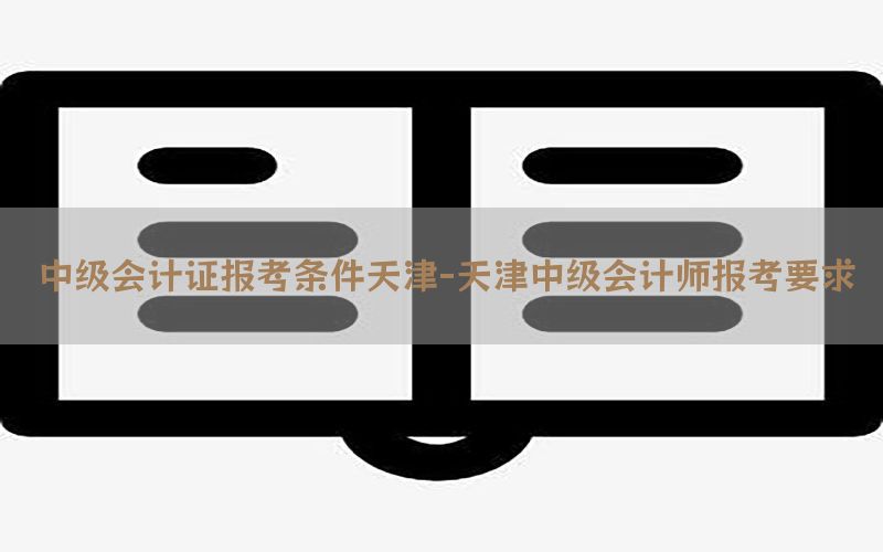 中级会计证报考条件天津-天津中级会计师报考要求