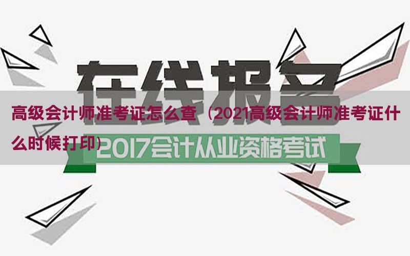 高级会计师准考证怎么查（2021高级会计师准考证什么时候打印