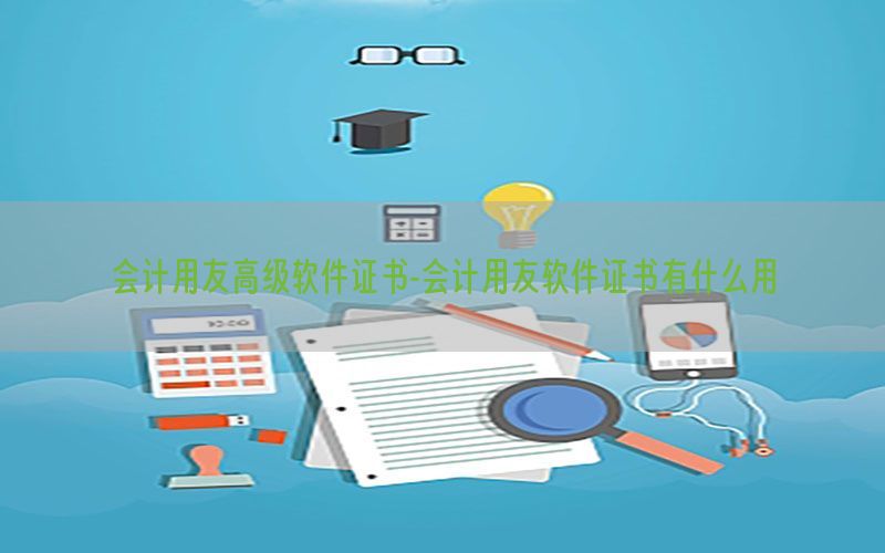 会计用友高级软件证书-会计用友软件证书有什么用