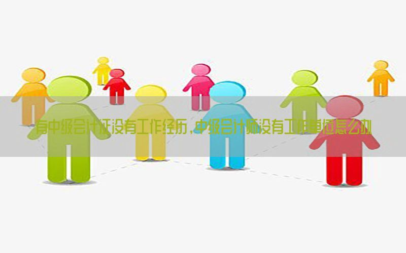 有中级会计证没有工作经历，中级会计师没有工作单位怎么办