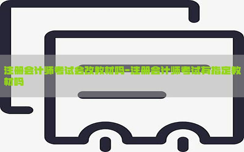 注册会计师考试会改教材吗-注册会计师考试有指定教材吗