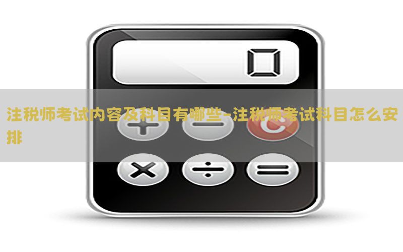 注税师考试内容及科目有哪些-注税师考试科目怎么安排