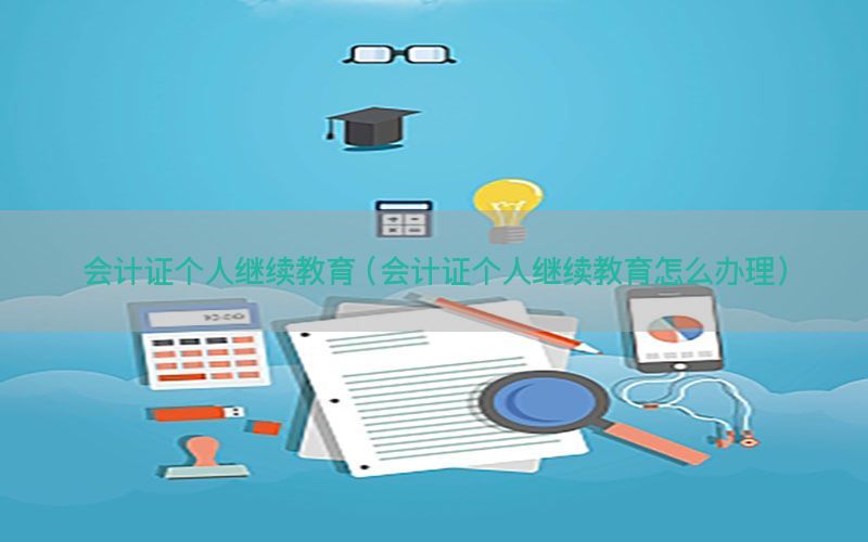 会计证个人继续教育（会计证个人继续教育怎么办理）