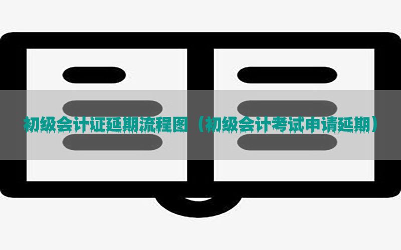 初级会计证延期流程图（初级会计考试申请延期）