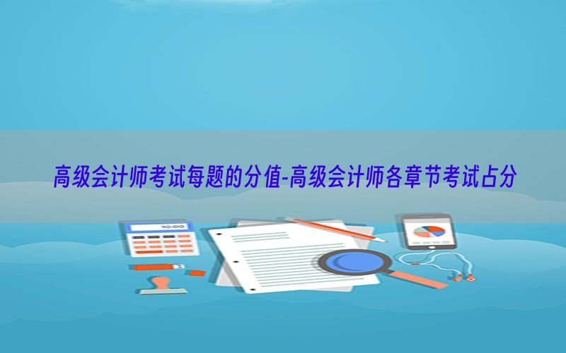 高级会计师考试每题的分值-高级会计师各章节考试占分