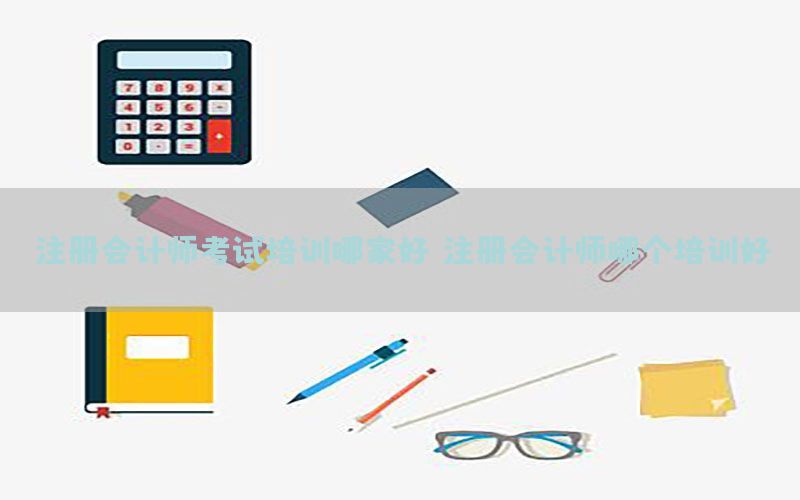 注册会计师考试培训哪家好（注册会计师哪个培训好）