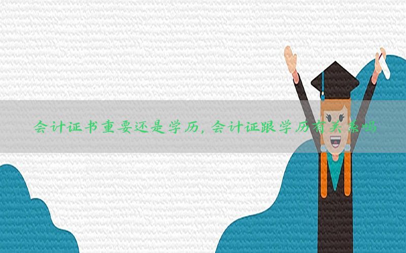 会计证书重要还是学历，会计证跟学历有关系吗