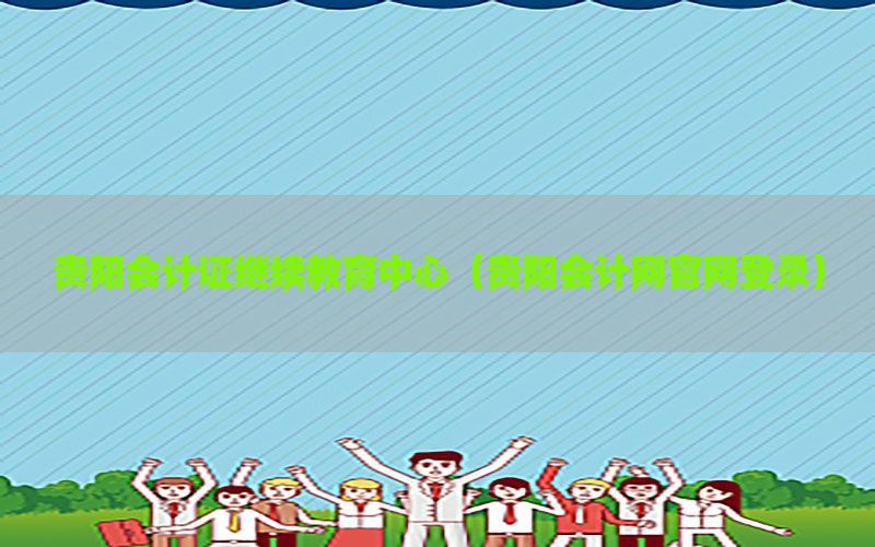贵阳会计证继续教育中心（贵阳会计网官网登录）