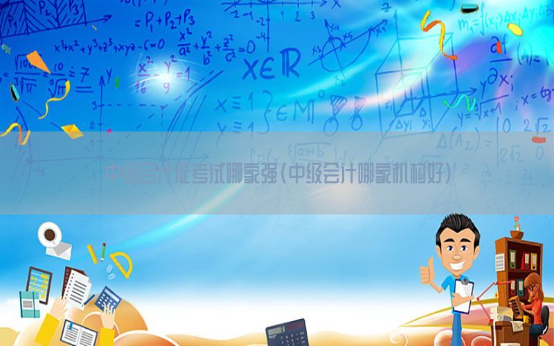 中级会计证考试哪家强（中级会计哪家机构好）
