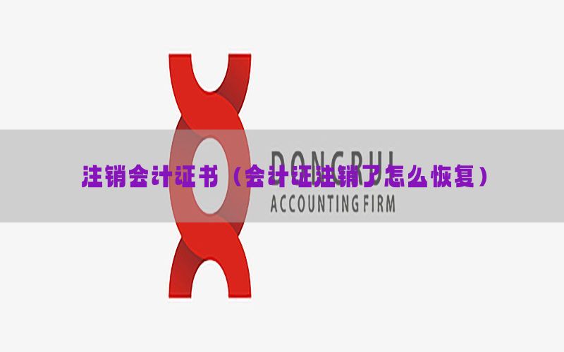 注销会计证书（会计证注销了怎么恢复）