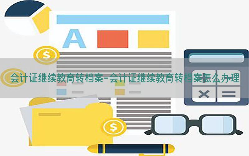 会计证继续教育转档案-会计证继续教育转档案怎么办理