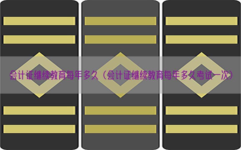 会计证继续教育每年多久（会计证继续教育每年多久考试一次）