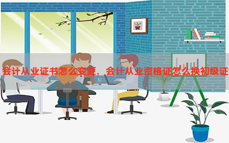 会计从业证书怎么变更，会计从业资格证怎么换初级证