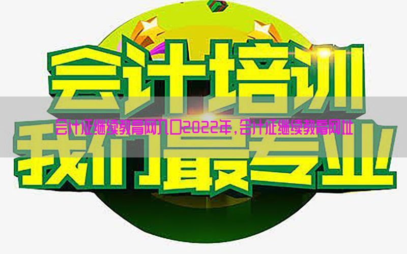 会计证继续教育网入口2022年，会计证继续教育网址