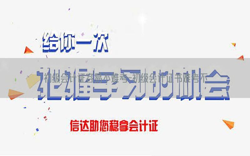 初级会计证容易不难考-初级会计证书难考不