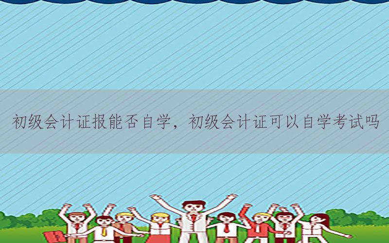 初级会计证报能否自学，初级会计证可以自学考试吗