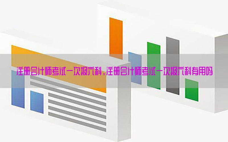 注册会计师考试一次报六科，注册会计师考试一次报六科有用吗