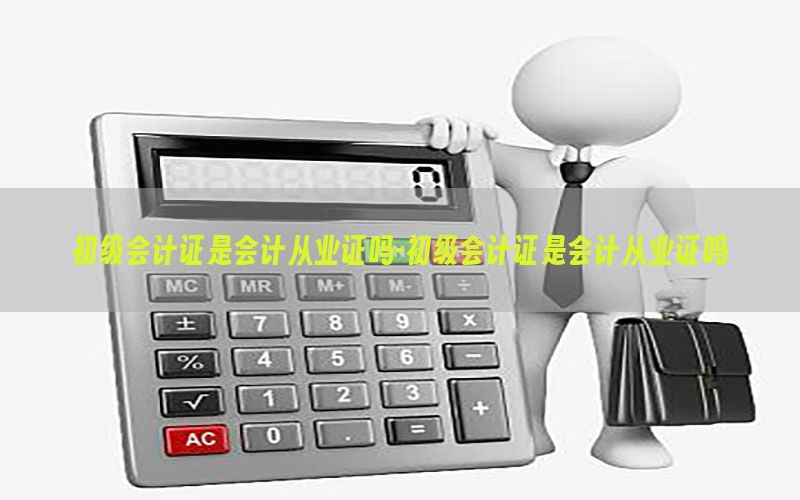 初级会计证是会计从业证吗-初级会计证是会计从业证吗