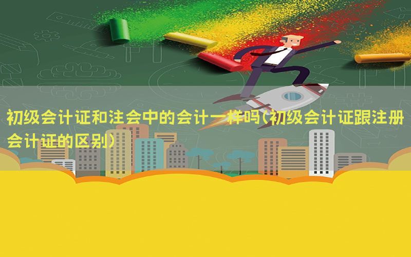 初级会计证和注会中的会计一样吗（初级会计证跟注册会计证的区别
