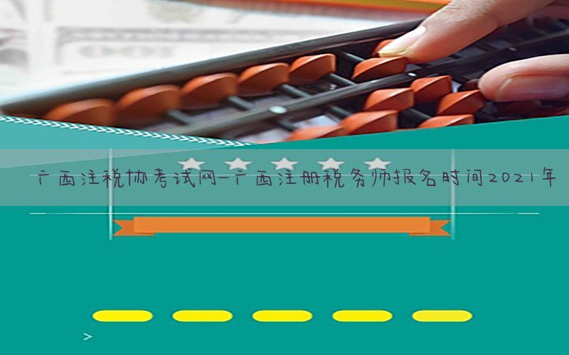 广西注税协考试网-广西注册税务师报名时间2021年
