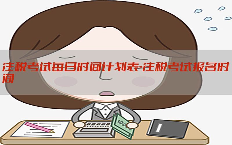 注税考试每日时间计划表-注税考试报名时间