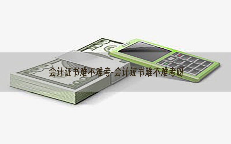 会计证书难不难考-会计证书难不难考呀