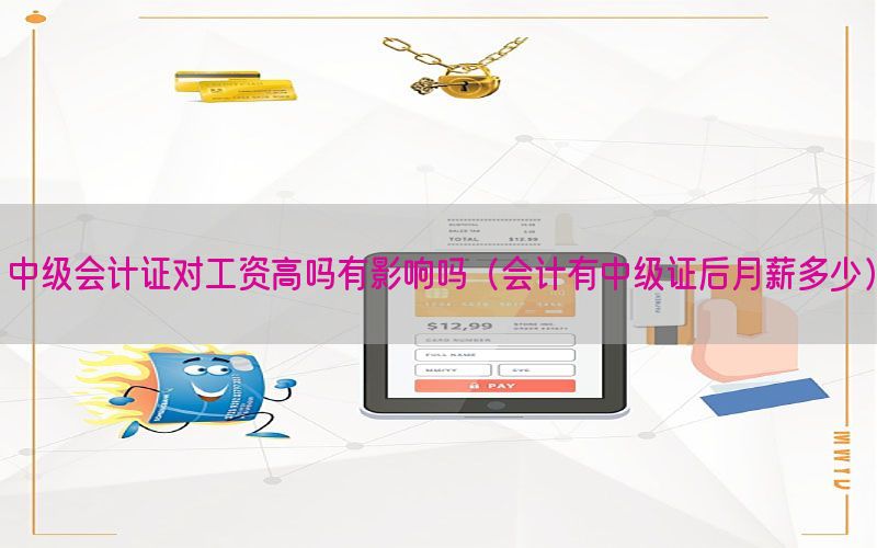 中级会计证对工资高吗有影响吗（会计有中级证后月薪多少）