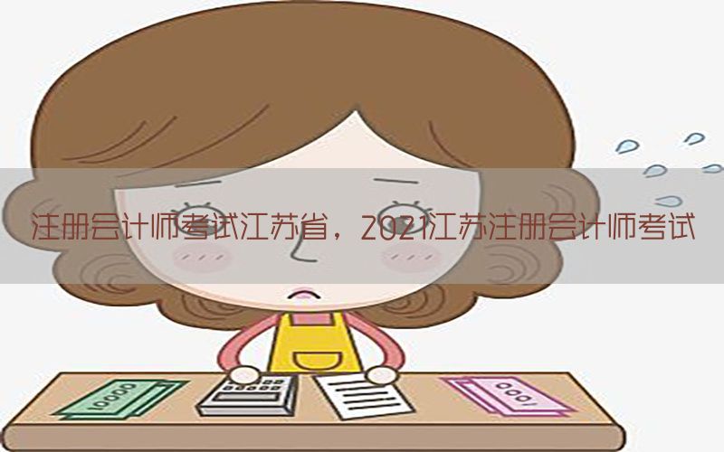 注册会计师考试江苏省，2021江苏注册会计师考试