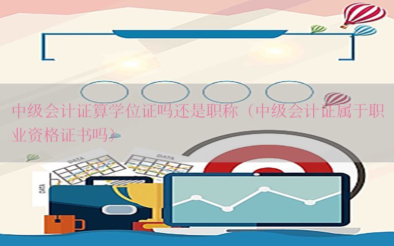 中级会计证算学位证吗还是职称（中级会计证属于职业资格证书吗）