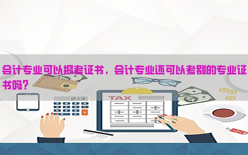 会计专业可以报考证书，会计专业还可以考别的专业证书吗?
