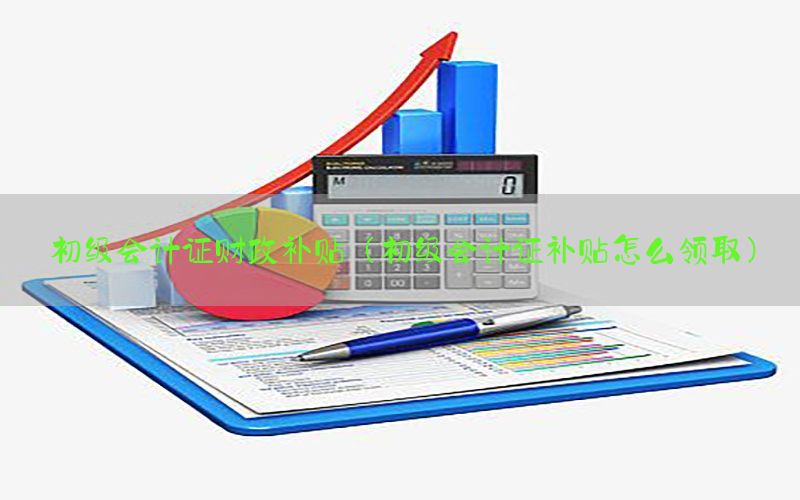 初级会计证财政补贴（初级会计证补贴怎么领取）