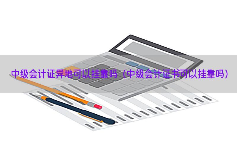 中级会计证异地可以挂靠吗（中级会计证书可以挂靠吗）