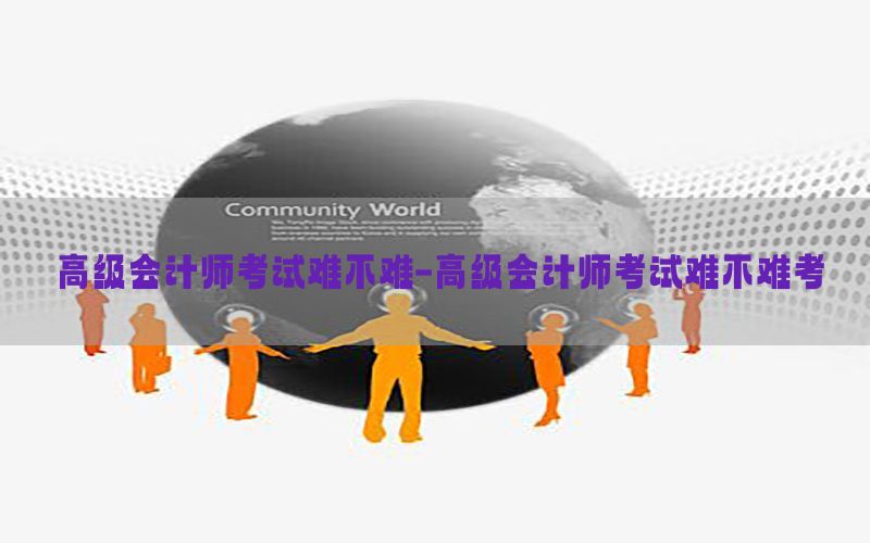 高级会计师考试难不难-高级会计师考试难不难考