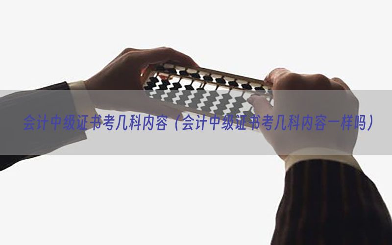 会计中级证书考几科内容（会计中级证书考几科内容一样吗）