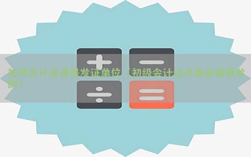 初级会计证谁是发证单位（初级会计证书是由谁颁发的）